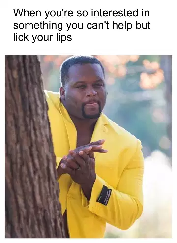When you're so interested in something you can't help but lick your lips meme