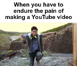 When you have to endure the pain of making a YouTube video meme