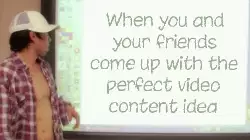 When you and your friends come up with the perfect video content idea meme