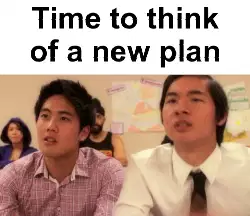 Time to think of a new plan meme