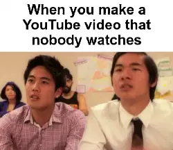 When you make a YouTube video that nobody watches meme
