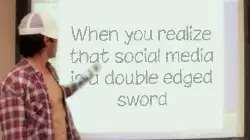 When you realize that social media is a double edged sword meme