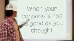 When your content is not as good as you thought meme