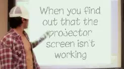 When you find out that the projector screen isn't working meme