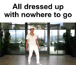 All dressed up with nowhere to go meme