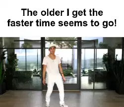 The older I get the faster time seems to go! meme
