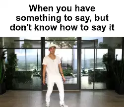 When you have something to say, but don't know how to say it meme