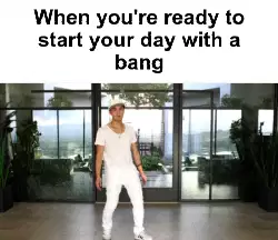 When you're ready to start your day with a bang meme