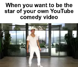 When you want to be the star of your own YouTube comedy video meme
