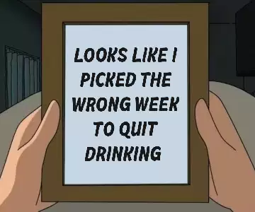 Looks like I picked the wrong week to quit drinking. meme
