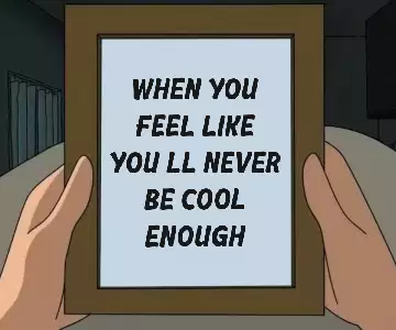 When you feel like you'll never be cool enough meme