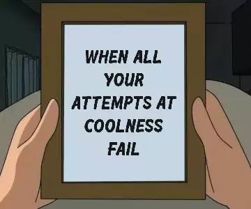 When all your attempts at coolness fail meme