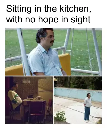Sitting in the kitchen, with no hope in sight meme