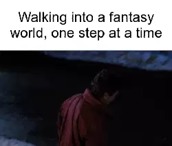 Walking into a fantasy world, one step at a time meme