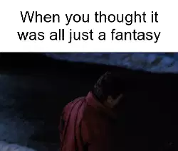 When you thought it was all just a fantasy meme