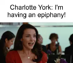 Charlotte York: I'm having an epiphany! meme