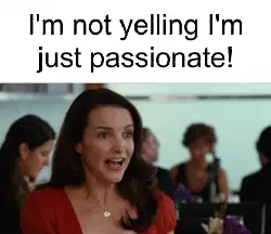 I'm not yelling I'm just passionate! meme