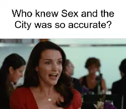 Who knew Sex and the City was so accurate? meme