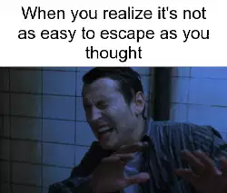 When you realize it's not as easy to escape as you thought meme