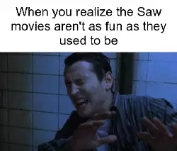 When you realize the Saw movies aren't as fun as they used to be meme
