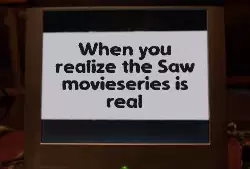 When you realize the Saw movieseries is real meme