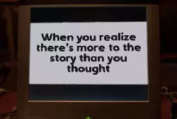 When you realize there's more to the story than you thought meme