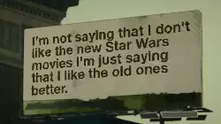 I'm not saying that I don't like the new Star Wars movies I'm just saying that I like the old ones better. meme