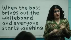 When the boss brings out the whiteboard and everyone starts laughing meme