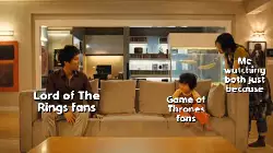 Lord of The Rings fans
Game of Thrones fans
Me watching both just because meme
