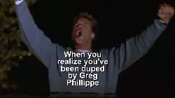 When you realize you've been duped by Greg Phillippe meme