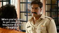 When you're about to get caught by Inspector Bajirao Singham meme