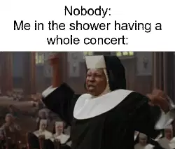 Nobody:
Me in the shower having a whole concert:  meme
