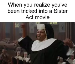 When you realize you've been tricked into a Sister Act movie meme