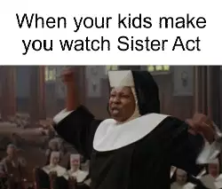 When your kids make you watch Sister Act meme