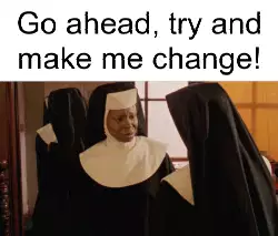Go ahead, try and make me change! meme