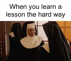 When you learn a lesson the hard way meme