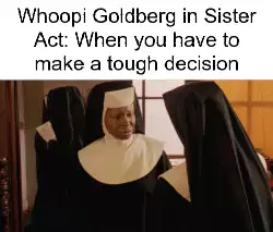 Whoopi Goldberg in Sister Act: When you have to make a tough decision meme