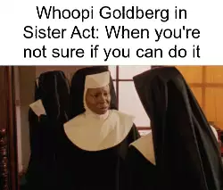Whoopi Goldberg in Sister Act: When you're not sure if you can do it meme