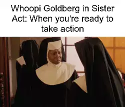 Whoopi Goldberg in Sister Act: When you're ready to take action meme