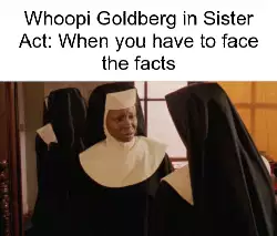 Whoopi Goldberg in Sister Act: When you have to face the facts meme