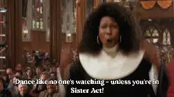 Dance like no one's watching - unless you're in Sister Act! meme