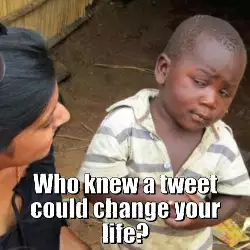 Who knew a tweet could change your life? meme