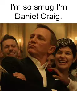 I'm so smug I'm Daniel Craig. meme