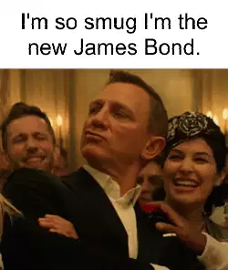 I'm so smug I'm the new James Bond. meme