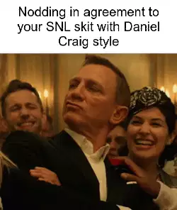 Nodding in agreement to your SNL skit with Daniel Craig style meme