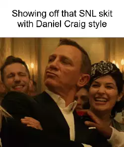 Showing off that SNL skit with Daniel Craig style meme