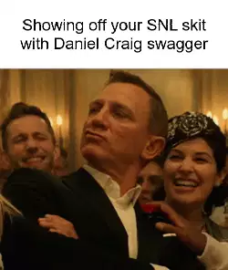 Showing off your SNL skit with Daniel Craig swagger meme