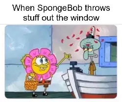 When SpongeBob throws stuff out the window meme