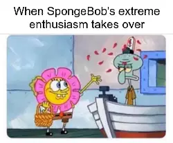 When SpongeBob's extreme enthusiasm takes over meme