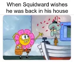 When Squidward wishes he was back in his house meme